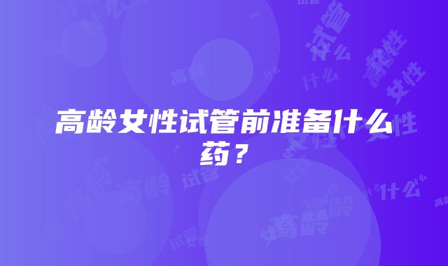 高龄女性试管前准备什么药？