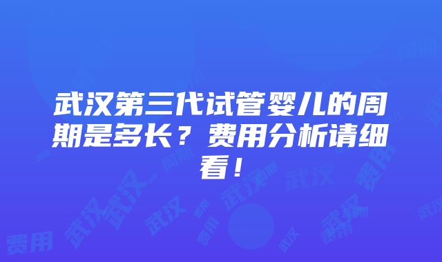 武汉第三代试管婴儿的周期是多长？费用分析请细看！