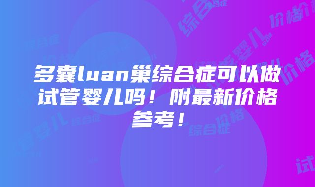 多囊luan巢综合症可以做试管婴儿吗！附最新价格参考！