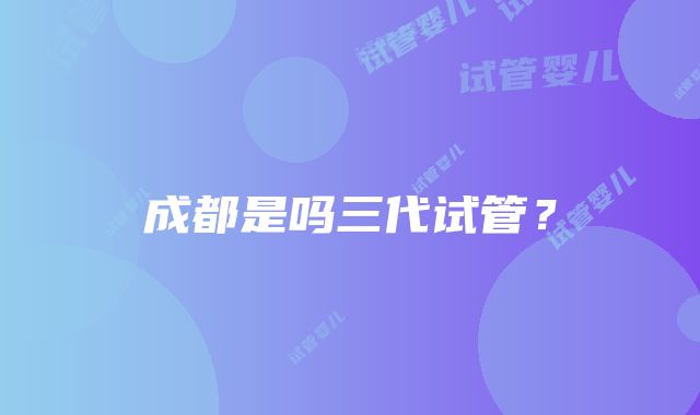 成都是吗三代试管？