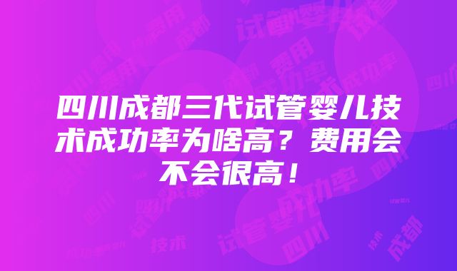 四川成都三代试管婴儿技术成功率为啥高？费用会不会很高！