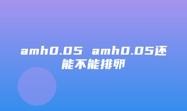 amh0.05 amh0.05还能不能排卵