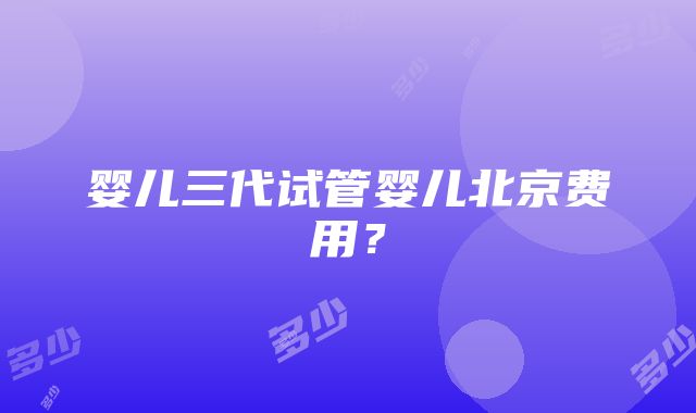 婴儿三代试管婴儿北京费用？