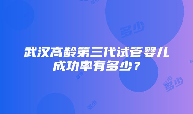 武汉高龄第三代试管婴儿成功率有多少？