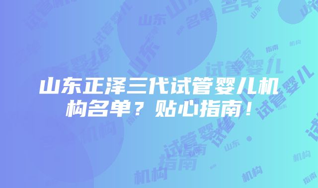 山东正泽三代试管婴儿机构名单？贴心指南！