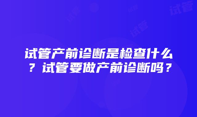 试管产前诊断是检查什么？试管要做产前诊断吗？