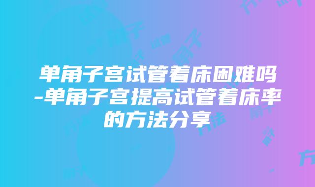 单角子宫试管着床困难吗-单角子宫提高试管着床率的方法分享