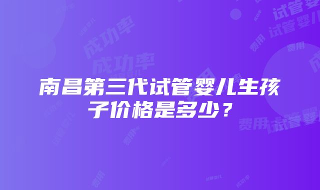 南昌第三代试管婴儿生孩子价格是多少？