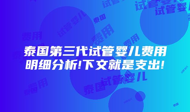 泰国第三代试管婴儿费用明细分析!下文就是支出!