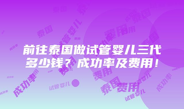 前往泰国做试管婴儿三代多少钱？成功率及费用！