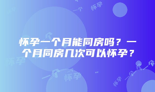 怀孕一个月能同房吗？一个月同房几次可以怀孕？