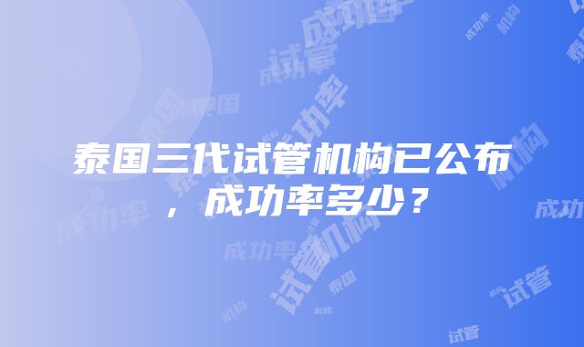 泰国三代试管机构已公布，成功率多少？