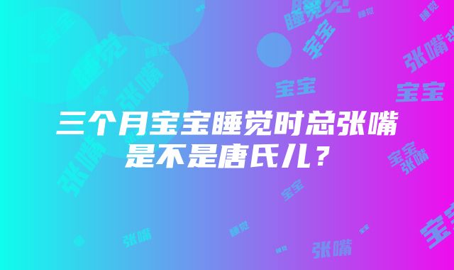 三个月宝宝睡觉时总张嘴是不是唐氏儿？