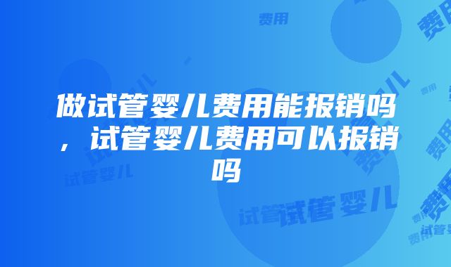 做试管婴儿费用能报销吗，试管婴儿费用可以报销吗