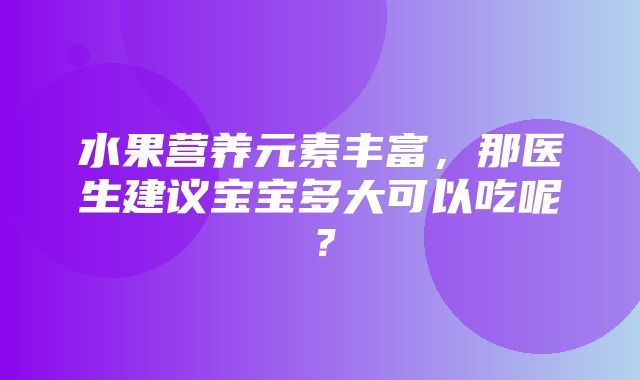 水果营养元素丰富，那医生建议宝宝多大可以吃呢？