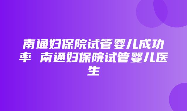 南通妇保院试管婴儿成功率 南通妇保院试管婴儿医生