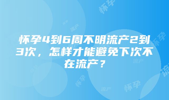 怀孕4到6周不明流产2到3次，怎样才能避免下次不在流产？