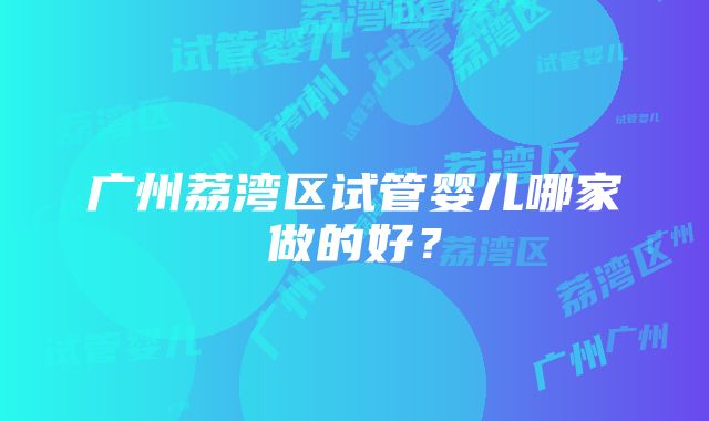 广州荔湾区试管婴儿哪家做的好？