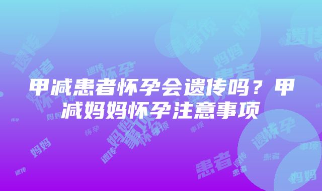 甲减患者怀孕会遗传吗？甲减妈妈怀孕注意事项