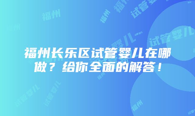 福州长乐区试管婴儿在哪做？给你全面的解答！