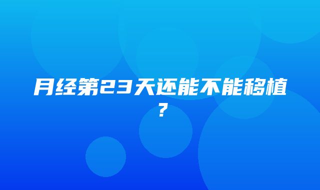 月经第23天还能不能移植？