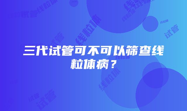 三代试管可不可以筛查线粒体病？