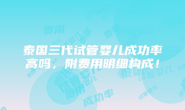 泰国三代试管婴儿成功率高吗，附费用明细构成！