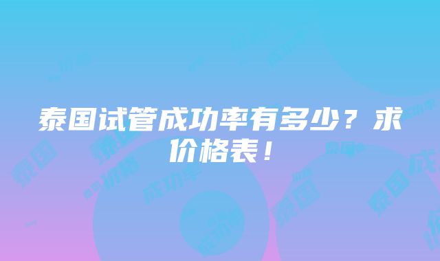 泰国试管成功率有多少？求价格表！