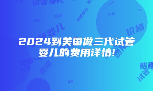 2024到美国做三代试管婴儿的费用详情!