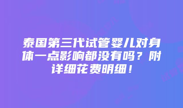 泰国第三代试管婴儿对身体一点影响都没有吗？附详细花费明细！