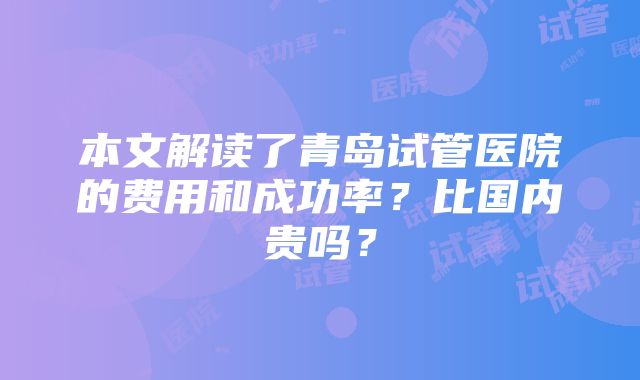 本文解读了青岛试管医院的费用和成功率？比国内贵吗？