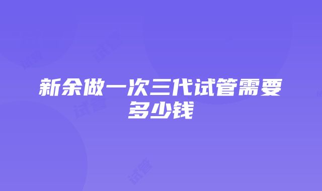 新余做一次三代试管需要多少钱