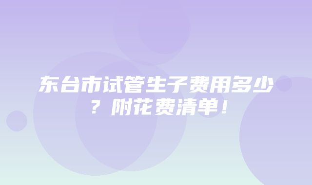 东台市试管生子费用多少？附花费清单！