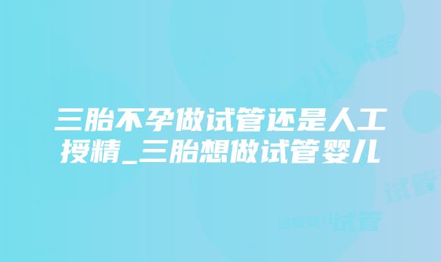 三胎不孕做试管还是人工授精_三胎想做试管婴儿