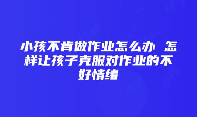 小孩不肯做作业怎么办 怎样让孩子克服对作业的不好情绪