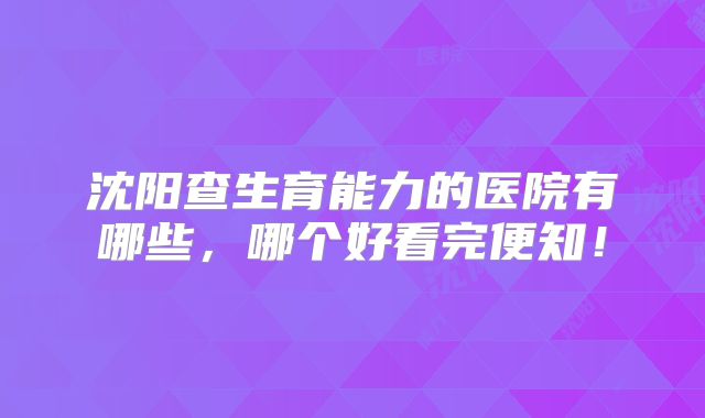 沈阳查生育能力的医院有哪些，哪个好看完便知！