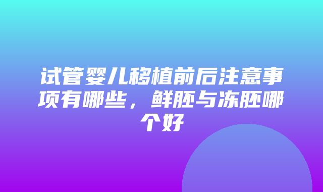 试管婴儿移植前后注意事项有哪些，鲜胚与冻胚哪个好