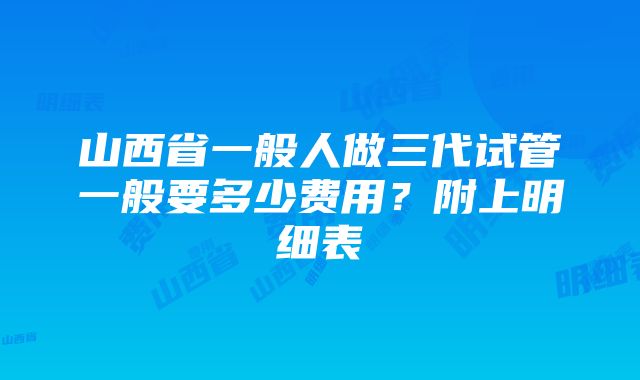 山西省一般人做三代试管一般要多少费用？附上明细表