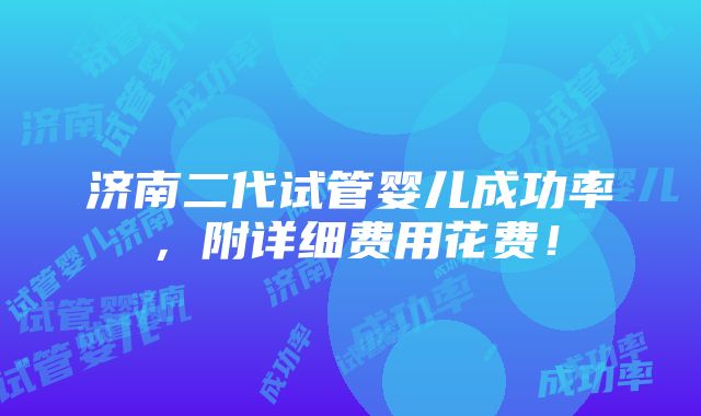 济南二代试管婴儿成功率，附详细费用花费！