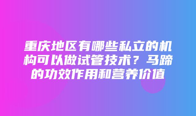 重庆地区有哪些私立的机构可以做试管技术？马蹄的功效作用和营养价值