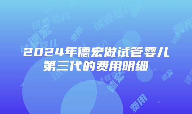 2024年德宏做试管婴儿第三代的费用明细