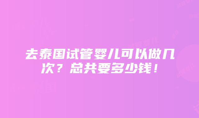 去泰国试管婴儿可以做几次？总共要多少钱！