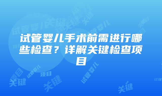 试管婴儿手术前需进行哪些检查？详解关键检查项目