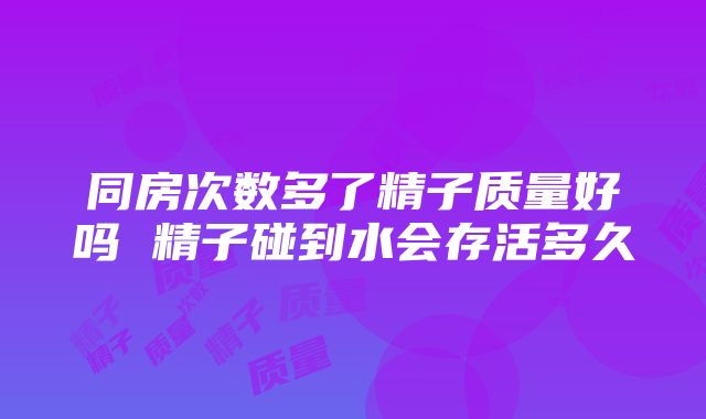 同房次数多了精子质量好吗 精子碰到水会存活多久