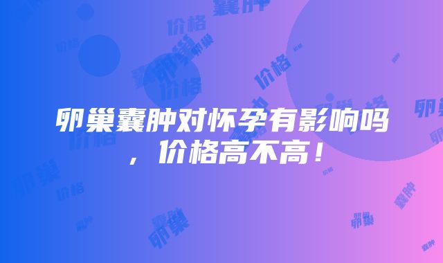 卵巢囊肿对怀孕有影响吗，价格高不高！