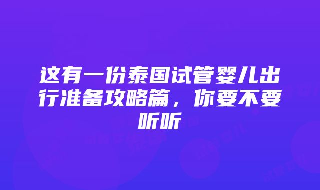 这有一份泰国试管婴儿出行准备攻略篇，你要不要听听