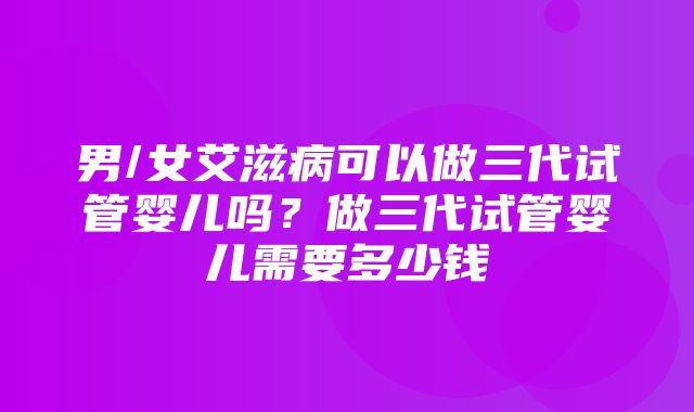 男/女艾滋病可以做三代试管婴儿吗？做三代试管婴儿需要多少钱