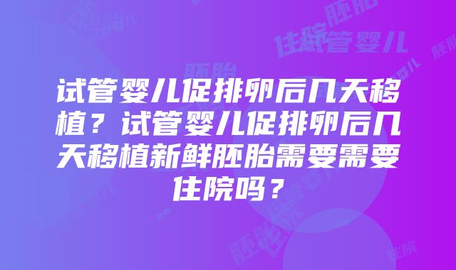 试管婴儿促排卵后几天移植？试管婴儿促排卵后几天移植新鲜胚胎需要需要住院吗？