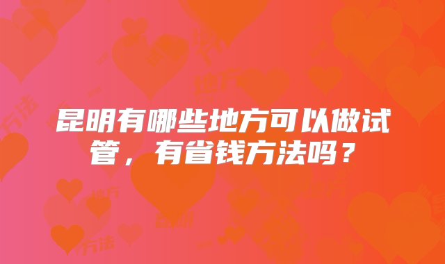 昆明有哪些地方可以做试管，有省钱方法吗？