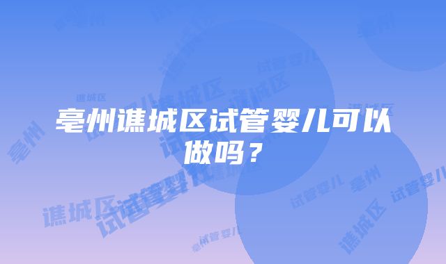 亳州谯城区试管婴儿可以做吗？